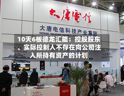 10天6板德龙汇能：控股股东、实际控制人不存在向公司注入所持有资产的计划-第2张图片