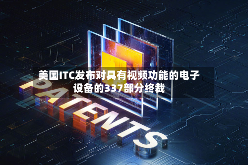 美国ITC发布对具有视频功能的电子设备的337部分终裁-第1张图片