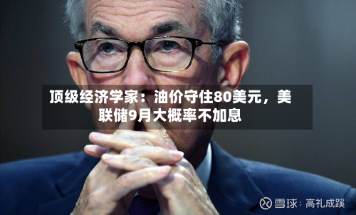 顶级经济学家：油价守住80美元，美联储9月大概率不加息-第2张图片