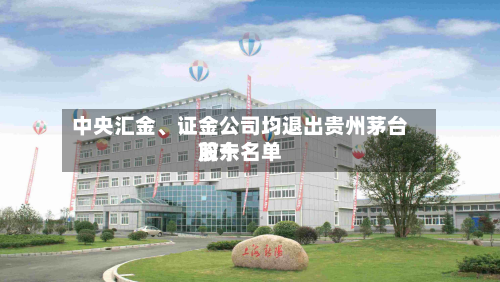 中央汇金、证金公司均退出贵州茅台前十
股东名单-第2张图片