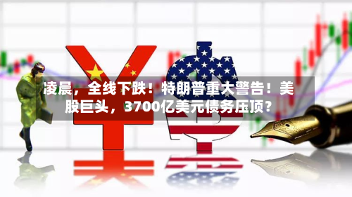 凌晨，全线下跌！特朗普重大警告！美股巨头，3700亿美元债务压顶？-第3张图片