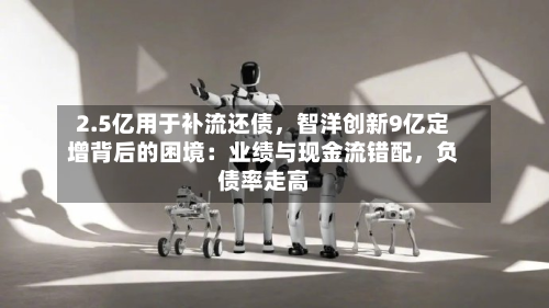 2.5亿用于补流还债,智洋创新9亿定增背后的困境:业绩与现金流错配,负债率走高-第2张图片