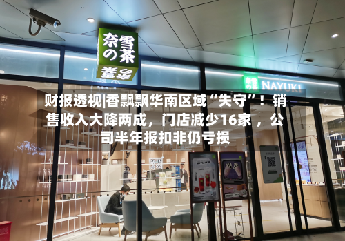 财报透视|香飘飘华南区域“失守”！销售收入大降两成，门店减少16家 ，公司半年报扣非仍亏损-第3张图片