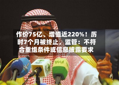 作价75亿、增值近220%!历时7个月被终止,监管:不符合重组条件或信息披露要求-第2张图片