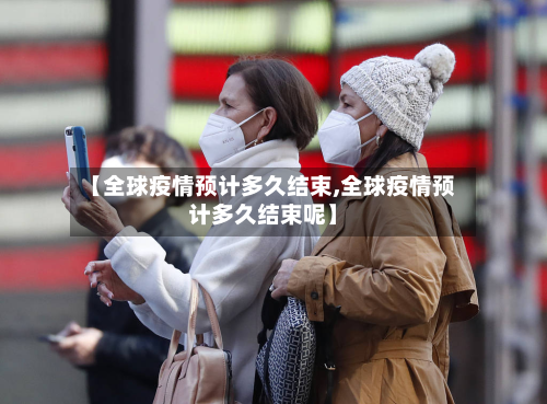 【全球疫情预计多久结束,全球疫情预计多久结束呢】-第2张图片
