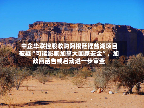 中企华联控股收购阿根廷锂盐湖项目被疑“可能影响加拿大国家安全”,加政府函告或启动进一步审查-第3张图片