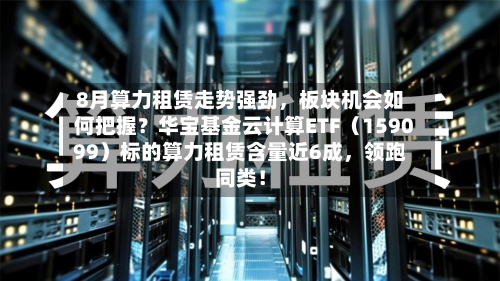8月算力租赁走势强劲，板块机会如何把握？华宝基金云计算ETF（159099）标的算力租赁含量近6成，领跑同类！