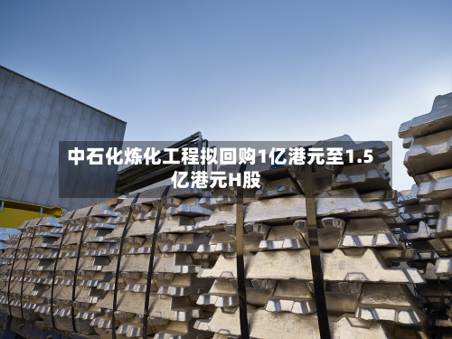 中石化炼化工程拟回购1亿港元至1.5亿港元H股