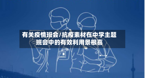 有关疫情班会/抗疫素材在中学主题班会中的有效利用景根喜