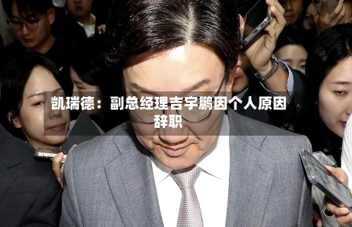 凯瑞德：副总经理吉宇鹏因个人原因辞职-第3张图片