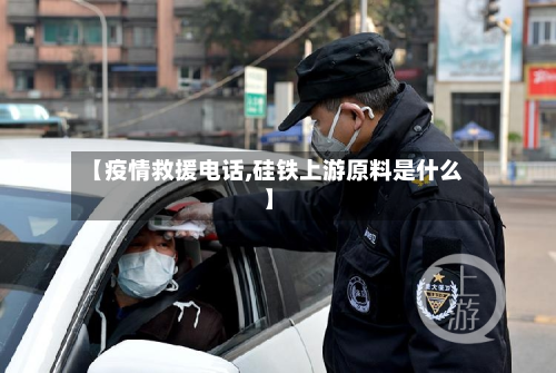 【疫情救援电话,硅铁上游原料是什么】