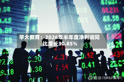 学大教育：2026年半年度净利润同比增长30.85%
