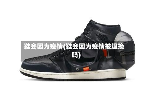鞋会因为疫情(鞋会因为疫情被退换吗)-第3张图片