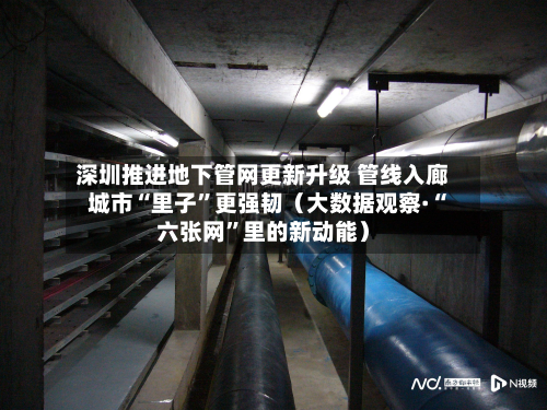 深圳推进地下管网更新升级 管线入廊 城市“里子”更强韧（大数据观察·“六张网”里的新动能）