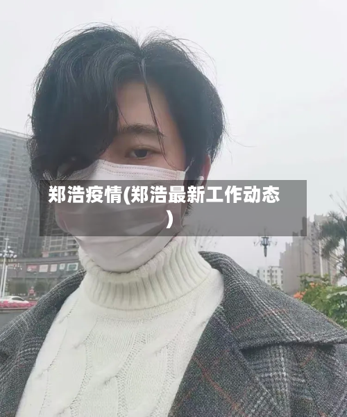 郑浩疫情(郑浩最新工作动态)-第2张图片
