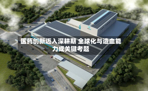 医药创新迈入深耕期 全球化与造血能力成关键考题-第2张图片