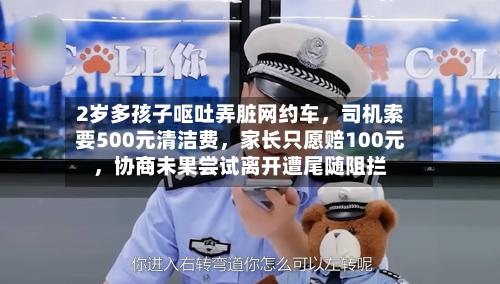 2岁多孩子呕吐弄脏网约车,司机索要500元清洁费,家长只愿赔100元,协商未果尝试离开遭尾随阻拦-第3张图片