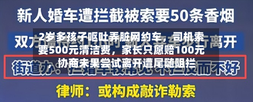 2岁多孩子呕吐弄脏网约车，司机索要500元清洁费，家长只愿赔100元，协商未果尝试离开遭尾随阻拦
