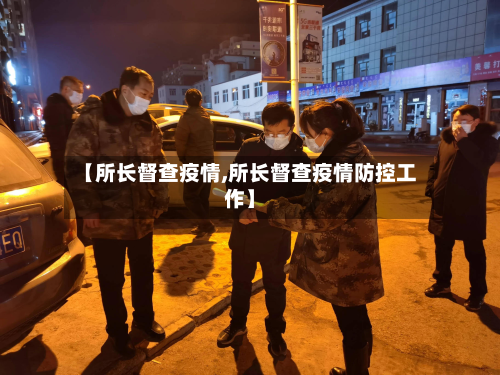 【所长督查疫情,所长督查疫情防控工作】