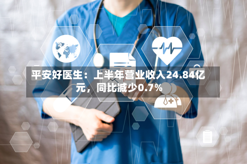平安好医生:上半年营业收入24.84亿元,同比减少0.7%-第1张图片