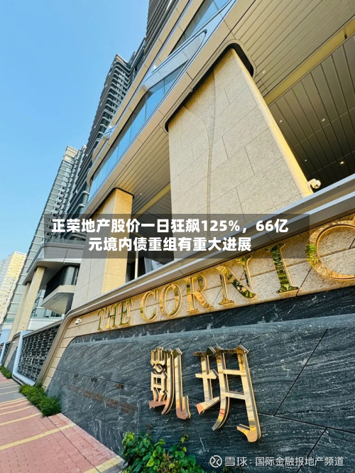 正荣地产股价一日狂飙125%，66亿元境内债重组有重大进展