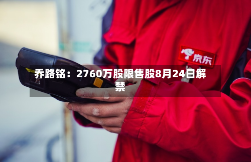 乔路铭:2760万股限售股8月24日解禁-第1张图片