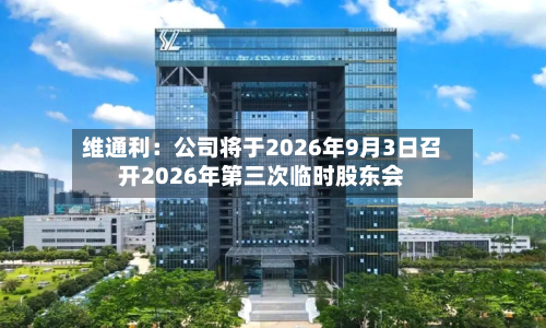 维通利：公司将于2026年9月3日召开2026年第三次临时股东会