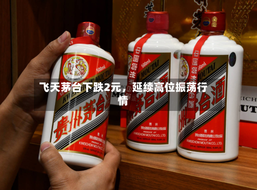飞天茅台下跌2元,延续高位振荡行情-第2张图片