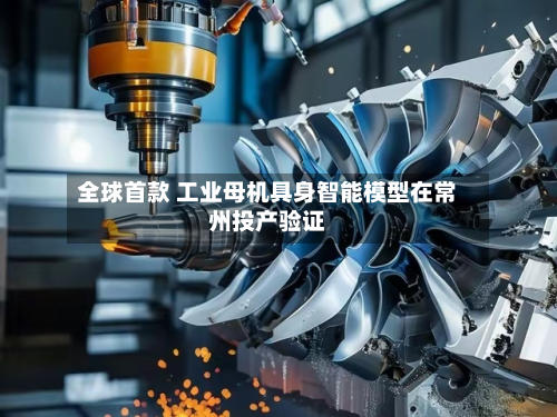 全球首款 工业母机具身智能模型在常州投产验证-第2张图片